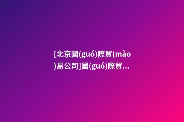 [北京國(guó)際貿(mào)易公司]國(guó)際貿(mào)易公司起名大全-第1張-公司起名-玄機(jī)派
